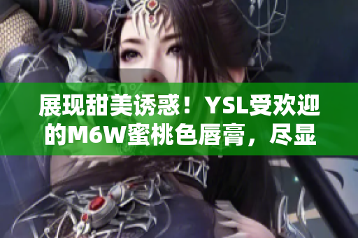 展現(xiàn)甜美誘惑！YSL受歡迎的M6W蜜桃色唇膏，盡顯迷人光彩