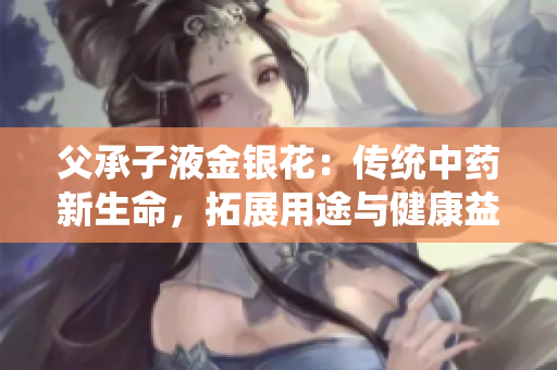父承子液金銀花：傳統(tǒng)中藥新生命，拓展用途與健康益處