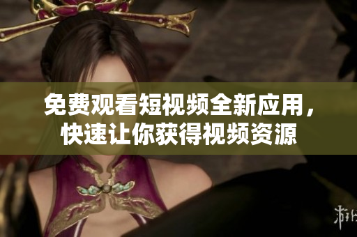 免費觀看短視頻全新應用，快速讓你獲得視頻資源
