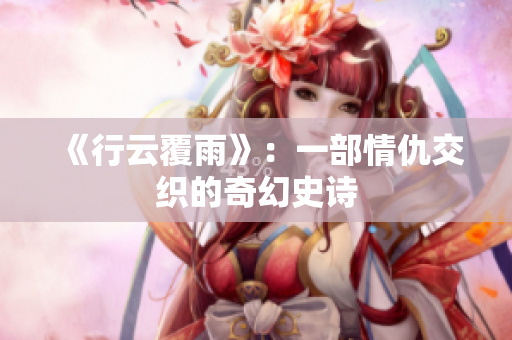 《行云覆雨》：一部情仇交織的奇幻史詩(shī)