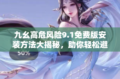 九幺高危風(fēng)險(xiǎn)9.1免費(fèi)版安裝方法大揭秘，助你輕松避免風(fēng)險(xiǎn)