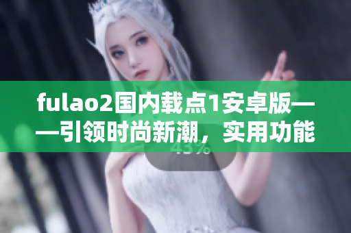 fulao2國(guó)內(nèi)載點(diǎn)1安卓版——引領(lǐng)時(shí)尚新潮，實(shí)用功能齊全