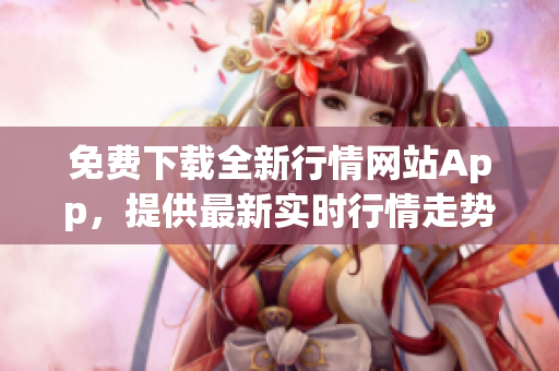 免費下載全新行情網(wǎng)站App，提供最新實時行情走勢及投資資訊