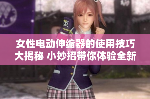 女性電動伸縮器的使用技巧大揭秘 小妙招帶你體驗全新快感