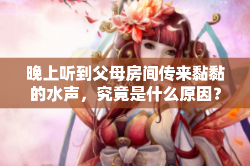 晚上聽到父母房間傳來黏黏的水聲，究竟是什么原因？