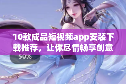 10款成品短視頻app安裝下載推薦，讓你盡情暢享創(chuàng)意視頻創(chuàng)作。