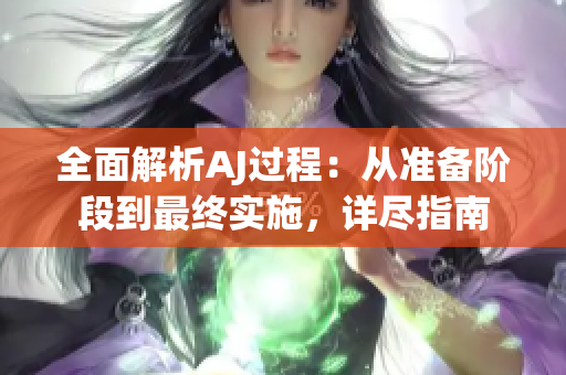 全面解析AJ過程：從準(zhǔn)備階段到最終實(shí)施，詳盡指南