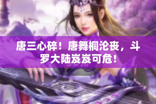 唐三心碎！唐舞桐淪喪，斗羅大陸岌岌可危！