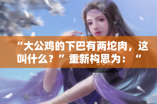 “大公雞的下巴有兩坨肉，這叫什么？”重新構(gòu)思為：“大公雞下顎的兩塊肉該如何稱呼？”