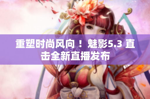 重塑時尚風向 ！魅影5.3 直擊全新直播發(fā)布