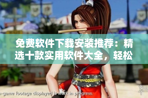 免費(fèi)軟件下載安裝推薦：精選十款實(shí)用軟件大全，輕松解決您日常需求