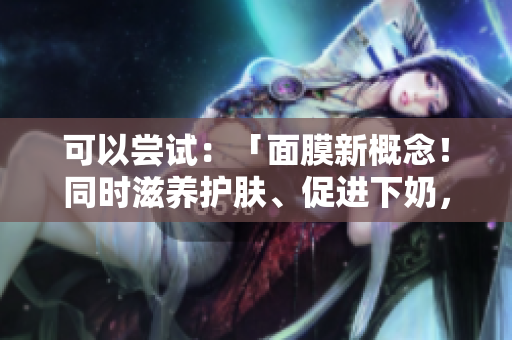 可以嘗試：「面膜新概念！同時滋養(yǎng)護膚、促進下奶，安全有效嗎？」