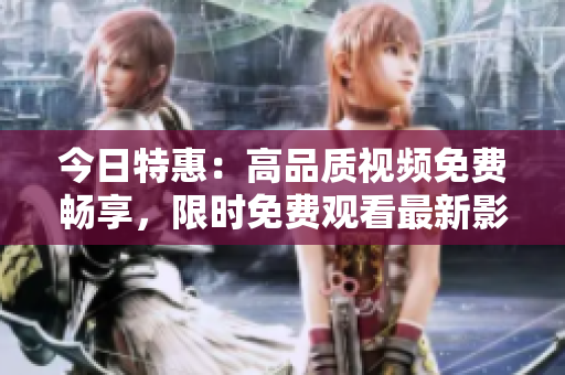 今日特惠：高品質(zhì)視頻免費(fèi)暢享，限時(shí)免費(fèi)觀看最新影視力作