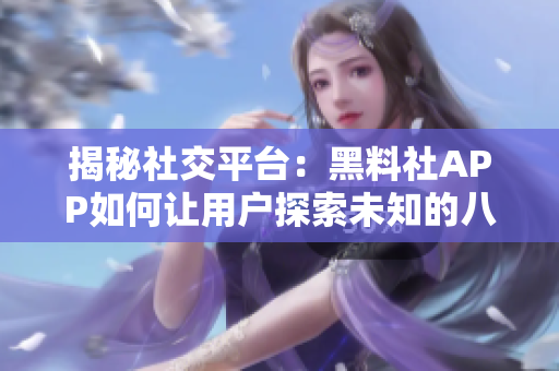 揭秘社交平臺：黑料社APP如何讓用戶探索未知的八卦世界？