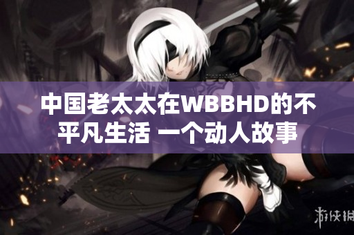 中國老太太在WBBHD的不平凡生活 一個(gè)動(dòng)人故事