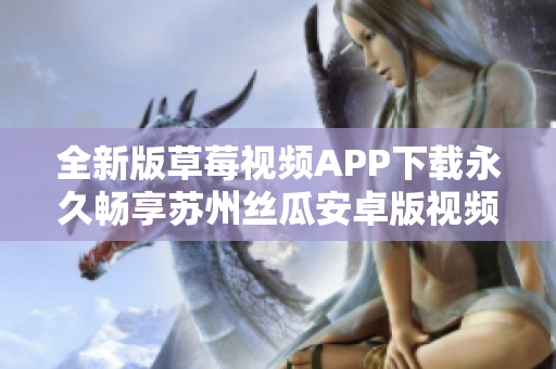 全新版草莓視頻APP下載永久暢享蘇州絲瓜安卓版視頻資源，解鎖無限精彩視覺體驗