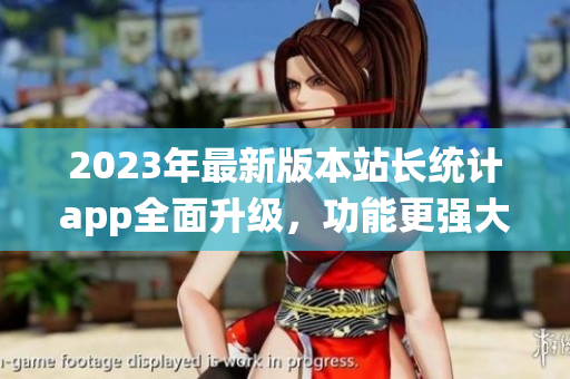 2023年最新版本站長統(tǒng)計(jì)app全面升級(jí)，功能更強(qiáng)大