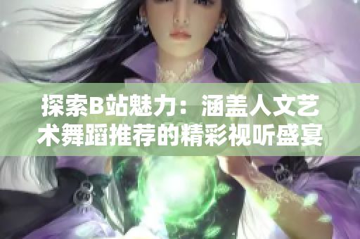 探索B站魅力：涵蓋人文藝術舞蹈推薦的精彩視聽盛宴
