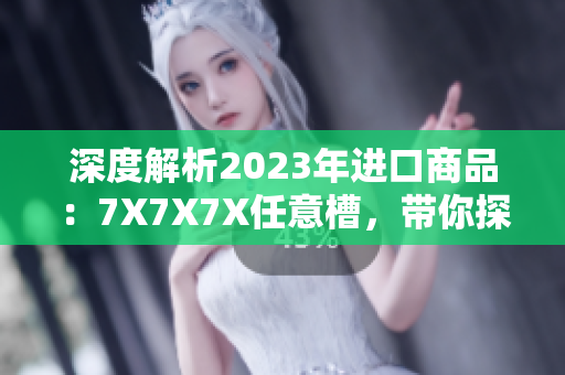 深度解析2023年進(jìn)口商品：7X7X7X任意槽，帶你探索新趨勢