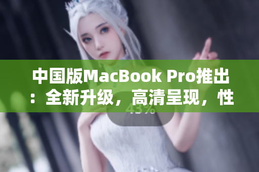 中國版MacBook Pro推出：全新升級，高清呈現，性能提升