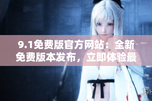 9.1免費(fèi)版官方網(wǎng)站：全新免費(fèi)版本發(fā)布，立即體驗(yàn)最新功能