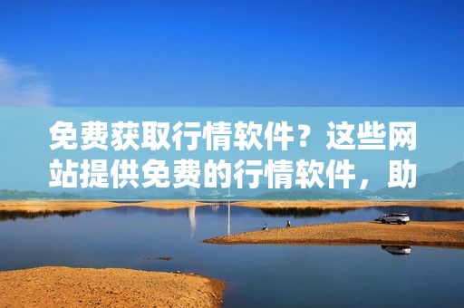 免費獲取行情軟件？這些網(wǎng)站提供免費的行情軟件，助您投資更智慧