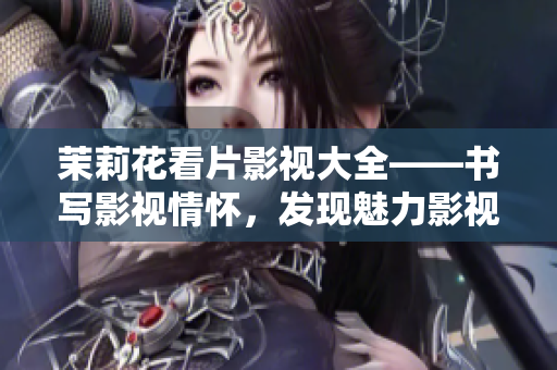 茉莉花看片影視大全——書寫影視情懷，發(fā)現魅力影視世界