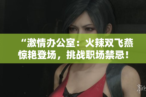 “激情辦公室：火辣雙飛燕驚艷登場，挑戰(zhàn)職場禁忌！”