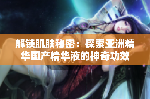 解鎖肌膚秘密：探索亞洲精華國產(chǎn)精華液的神奇功效