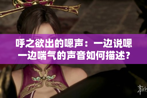 呼之欲出的嗯聲：一邊說嗯一邊喘氣的聲音如何描述？