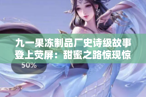 九一果凍制品廠史詩級故事登上熒屏：甜蜜之路驚現(xiàn)驚心動魄的商戰(zhàn)風云