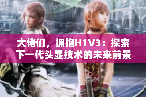 大佬們，擁抱H1V3：探索下一代頭顯技術(shù)的未來前景