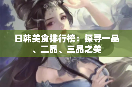 日韓美食排行榜：探尋一品、二品、三品之美