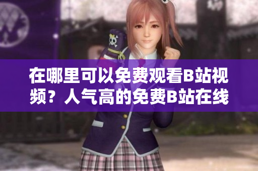 在哪里可以免費觀看B站視頻？人氣高的免費B站在線觀看地點