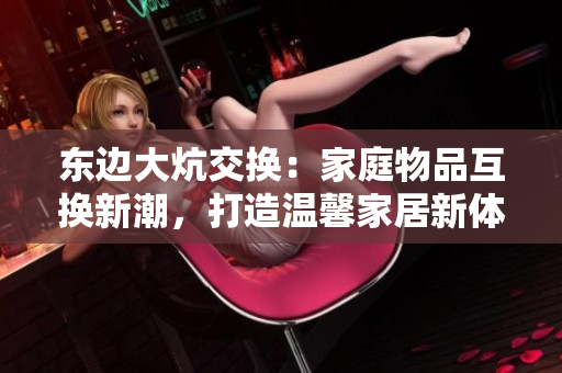 東邊大炕交換：家庭物品互換新潮，打造溫馨家居新體驗(yàn)