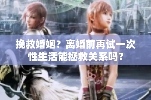 挽救婚姻？離婚前再試一次性生活能拯救關(guān)系嗎？