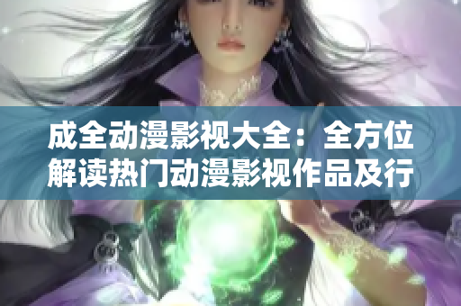 成全動漫影視大全：全方位解讀熱門動漫影視作品及行業(yè)動態(tài)