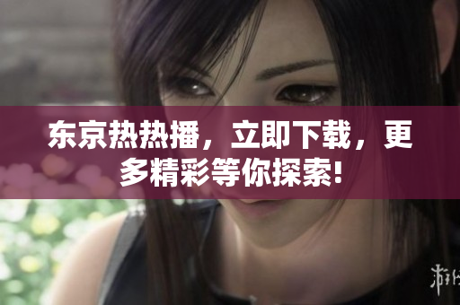 東京熱熱播，立即下載，更多精彩等你探索!