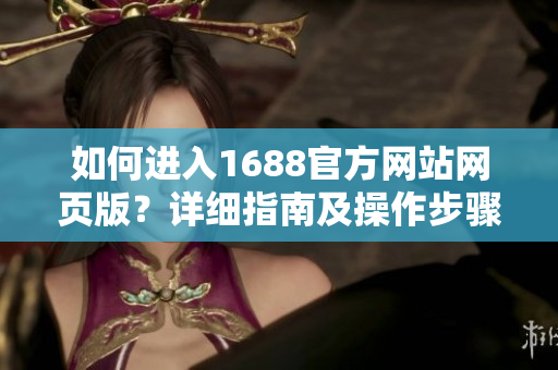 如何進(jìn)入1688官方網(wǎng)站網(wǎng)頁版？詳細(xì)指南及操作步驟