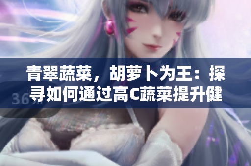 青翠蔬菜，胡蘿卜為王：探尋如何通過(guò)高C蔬菜提升健康生活的秘訣