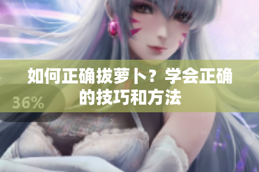 如何正確拔蘿卜？學(xué)會(huì)正確的技巧和方法