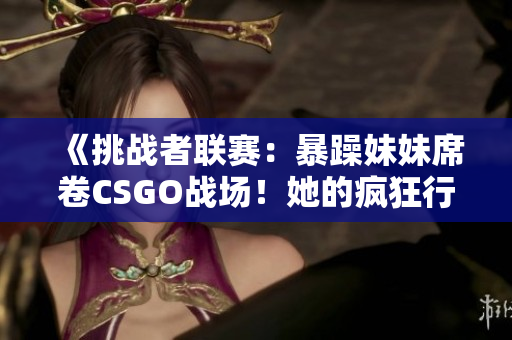 《挑戰(zhàn)者聯(lián)賽：暴躁妹妹席卷CSGO戰(zhàn)場(chǎng)！她的瘋狂行動(dòng)震撼世界》