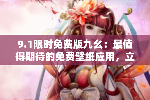 9.1限時(shí)免費(fèi)版九幺：最值得期待的免費(fèi)壁紙應(yīng)用，立即下載享受高品質(zhì)視覺盛宴！