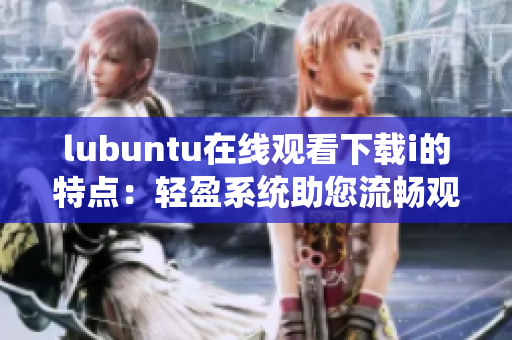 lubuntu在線觀看下載i的特點：輕盈系統(tǒng)助您流暢觀看和下載