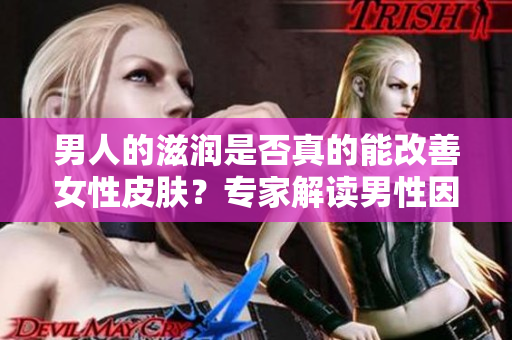 男人的滋潤是否真的能改善女性皮膚？專家解讀男性因素對女性肌膚的影響