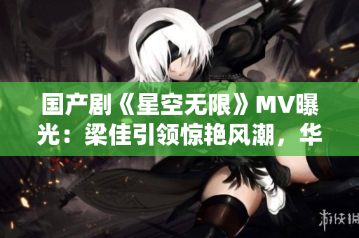 國(guó)產(chǎn)劇《星空無(wú)限》MV曝光：梁佳引領(lǐng)驚艷風(fēng)潮，華麗星空縈繞情感羈絆