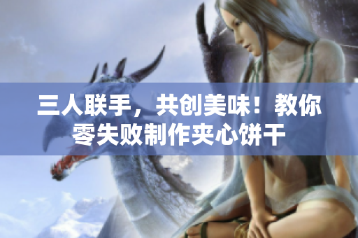 三人聯(lián)手，共創(chuàng)美味！教你零失敗制作夾心餅干