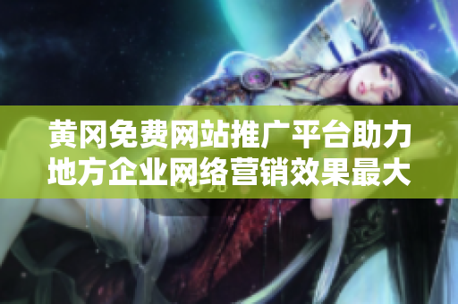 黃岡免費(fèi)網(wǎng)站推廣平臺(tái)助力地方企業(yè)網(wǎng)絡(luò)營銷效果最大化