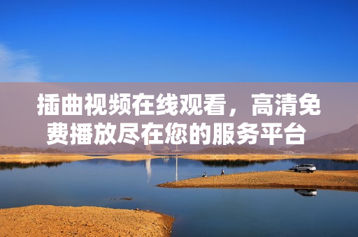 插曲視頻在線觀看，高清免費播放盡在您的服務(wù)平臺 上