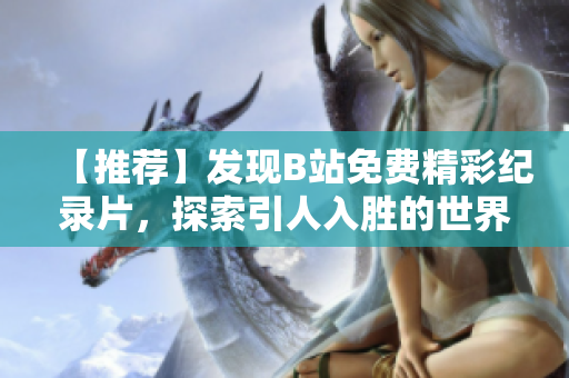 【推薦】發(fā)現(xiàn)B站免費精彩紀(jì)錄片，探索引人入勝的世界奇跡